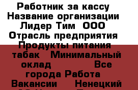 Работник за кассу › Название организации ­ Лидер Тим, ООО › Отрасль предприятия ­ Продукты питания, табак › Минимальный оклад ­ 24 200 - Все города Работа » Вакансии   . Ненецкий АО,Нижняя Пеша с.